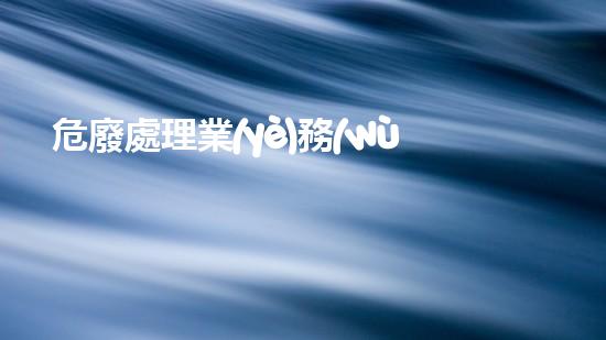 危廢處理業(yè)務(wù)員的工作流程是環(huán)境危機下的廢棄物管理策略：現(xiàn)狀與未來挑戰(zhàn)