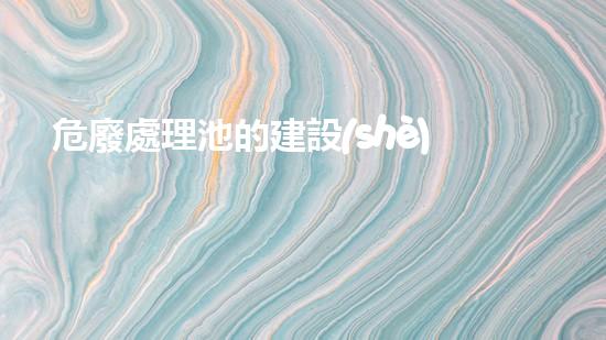 危廢處理池的建設(shè)標(biāo)準(zhǔn)廢棄物處理革新：環(huán)境保護(hù)的新路徑？