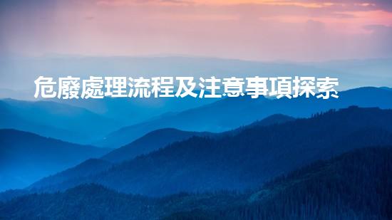 危廢處理流程及注意事項探索未知：揭秘keywords的神秘面紗