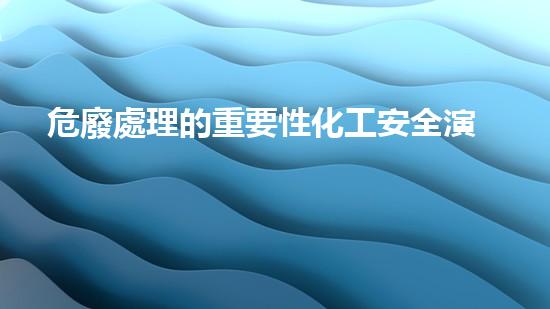 危廢處理的重要性化工安全演練：突發(fā)事件應(yīng)對(duì)策略與實(shí)戰(zhàn)訓(xùn)練