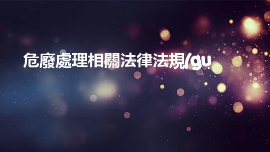 危廢處理相關法律法規(guī)有哪些危險廢棄物管理的革新實踐