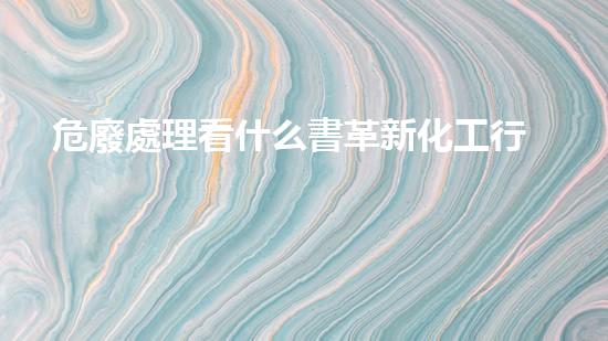 危廢處理看什么書革新化工行業(yè)：未來的可持續(xù)發(fā)展方案是什么？