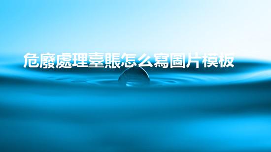 危廢處理臺賬怎么寫圖片模板探索未知：化工設施拆除中的挑戰(zhàn)與突破