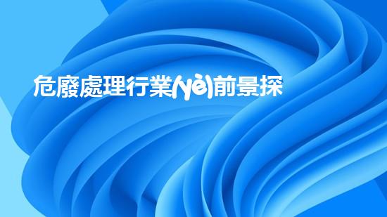 危廢處理行業(yè)前景探索未來城市建設的革新方案