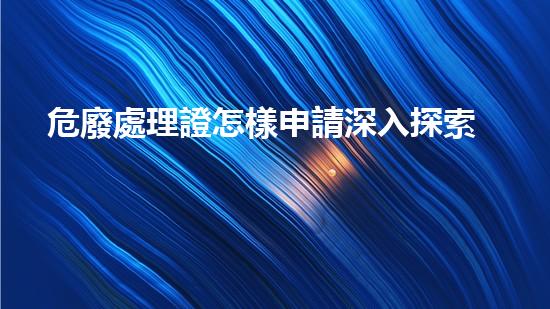 危廢處理證怎樣申請深入探索：未知領(lǐng)域的神秘之旅