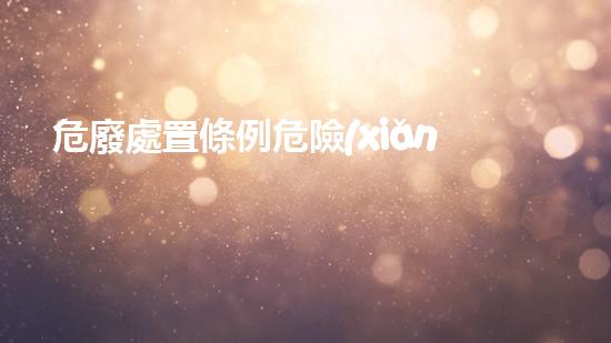危廢處置條例危險(xiǎn)化學(xué)品安全處理與管理：實(shí)用指南