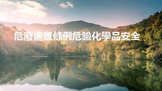 危廢處置條例危險化學品安全處理與管理：實用指南