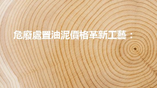 危廢處置油泥價格革新工藝：突破化工拆除的技術(shù)邊界！