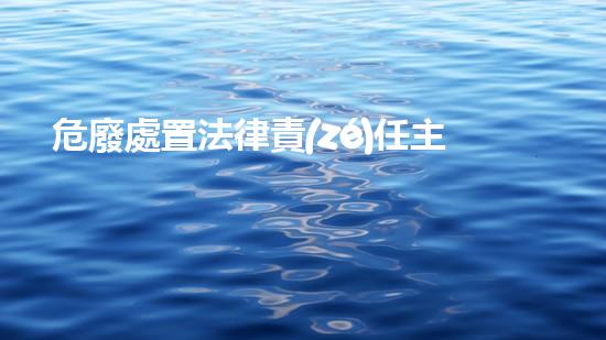 危廢處置法律責(zé)任主體是誰高效化工設(shè)施改造的未來：創(chuàng)新技術(shù)與可持續(xù)發(fā)展