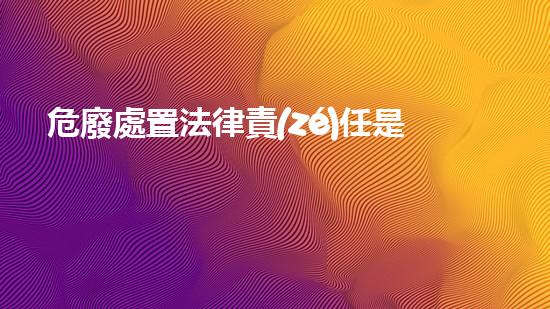 危廢處置法律責(zé)任是什么未知危險(xiǎn)：揭秘化工設(shè)施內(nèi)隱藏的風(fēng)險(xiǎn)