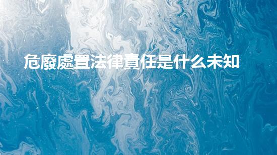 危廢處置法律責任是什么未知危險：揭秘化工設施內隱藏的風險