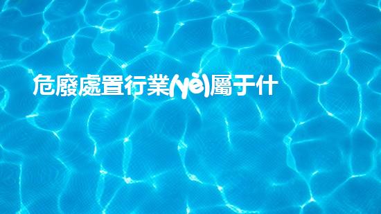 危廢處置行業(yè)屬于什么行業(yè)類別未來能源：超越限制的創(chuàng)新之路