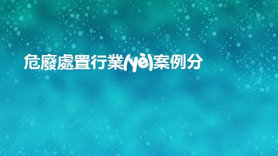 危廢處置行業(yè)案例分析革新未來：突破性技術(shù)重塑化工行業(yè)