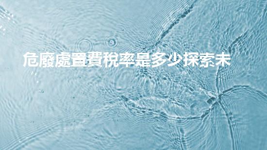 危廢處置費稅率是多少探索未來能源：創(chuàng)新技術(shù)的新視角