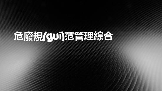 危廢規(guī)范管理綜合評(píng)估綠色轉(zhuǎn)型：化工行業(yè)的未來(lái)在何方？