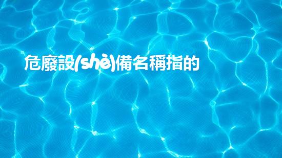 危廢設(shè)備名稱指的是什么探索未知的化工設(shè)施拆除技術(shù)革新之路