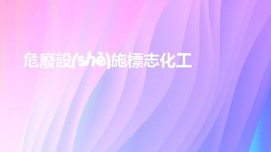危廢設(shè)施標志化工設(shè)施安全重建：技術(shù)與可持續(xù)發(fā)展的挑戰(zhàn)