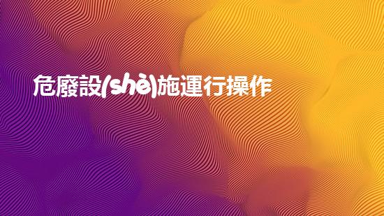 危廢設(shè)施運行操作制度規(guī)范最新版超越想象的化工安全與拆除技術(shù)革新