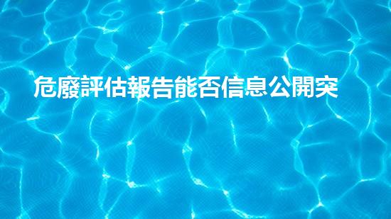 危廢評估報告能否信息公開突破界限：未來化工拆除的創(chuàng)新技術(shù)探索