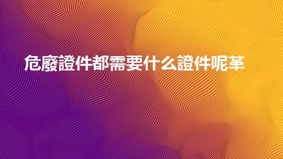 危廢證件都需要什么證件呢革新與挑戰(zhàn)：化工行業(yè)的未來路在何方？