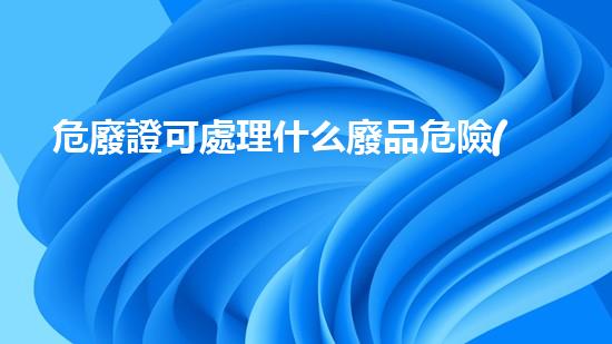 危廢證可處理什么廢品危險(xiǎn)廢棄物處理的專業(yè)之道：安全高效的施工技術(shù)