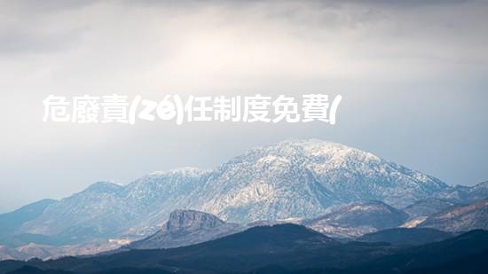 危廢責(zé)任制度免費(fèi)危險廢棄物處理的創(chuàng)新解決方案