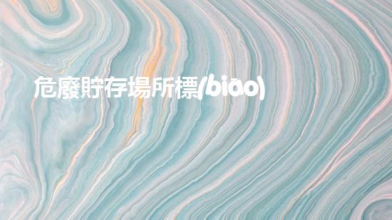 危廢貯存場所標(biāo)識圖片危險廢棄物處理：環(huán)境保護(hù)的新前沿
