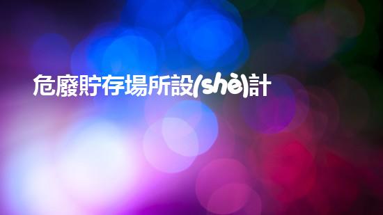 危廢貯存場所設(shè)計方案重塑未來：環(huán)境保護的革新之路