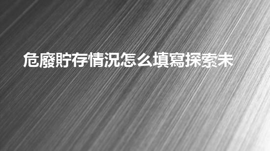 危廢貯存情況怎么填寫探索未來的廢物處理技術(shù)革新方向