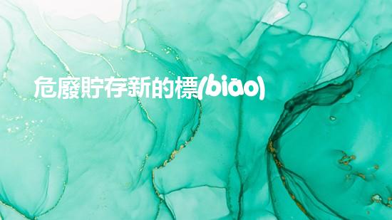 危廢貯存新的標(biāo)準(zhǔn)重塑未來(lái)：廢棄物轉(zhuǎn)化為可持續(xù)資源的創(chuàng)新技術(shù)