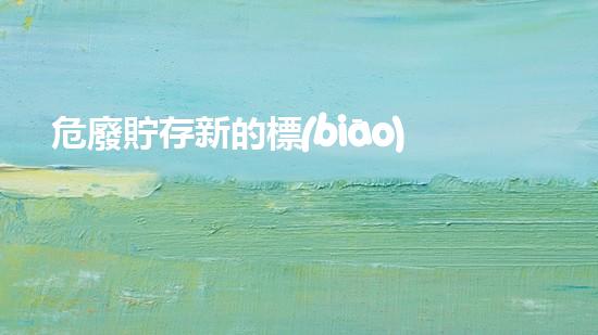 危廢貯存新的標(biāo)準(zhǔn)重塑未來：廢棄物轉(zhuǎn)化為可持續(xù)資源的創(chuàng)新技術(shù)