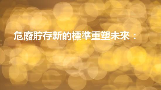 危廢貯存新的標準重塑未來：廢棄物轉化為可持續(xù)資源的創(chuàng)新技術