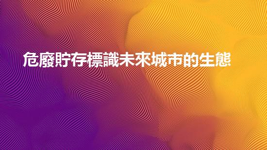 危廢貯存標識未來城市的生態(tài)挑戰(zhàn)：創(chuàng)新解決方案與可持續(xù)發(fā)展
