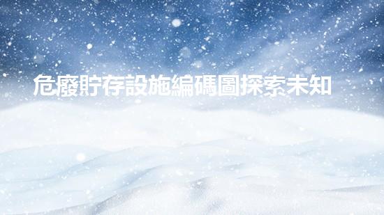 危廢貯存設施編碼圖探索未知的廢棄物處理技術突破