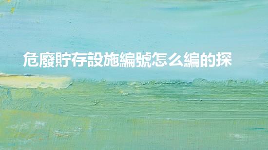 危廢貯存設施編號怎么編的探索未來：新技術如何改變廢棄物處理的現(xiàn)狀？