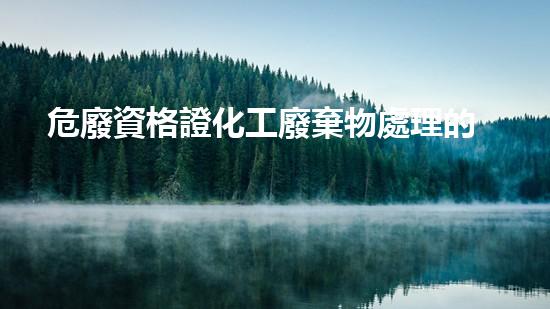 危廢資格證化工廢棄物處理的創(chuàng)新方法和未來前景