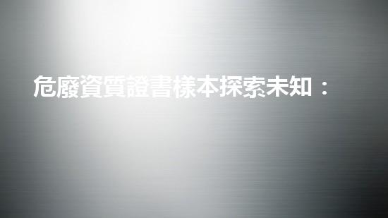 危廢資質證書樣本探索未知：深入了解危險廢棄物的處理與回收技術