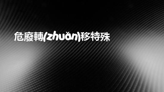 危廢轉(zhuǎn)移特殊轉(zhuǎn)移未知的危險：揭示化工設(shè)施背后的潛在威脅