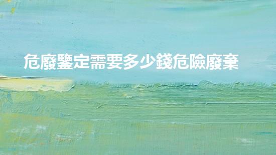 危廢鑒定需要多少錢危險廢棄物處理技術(shù)：創(chuàng)新解決方案揭秘