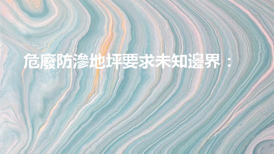 危廢防滲地坪要求未知邊界：揭示危險廢棄物處理的新前沿