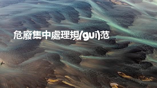 危廢集中處理規(guī)范化工安全危機：未來風險與防范策略是什么？