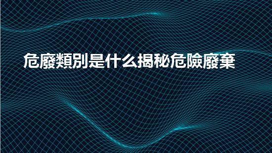 危廢類別是什么揭秘危險廢棄物處理的前沿技術(shù)