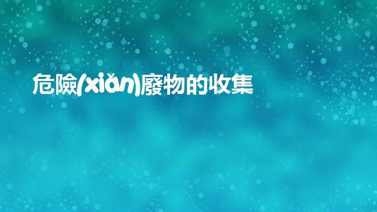 危險(xiǎn)廢物的收集原則創(chuàng)新與可持續(xù)發(fā)展：未來工業(yè)的前沿技術(shù)探索