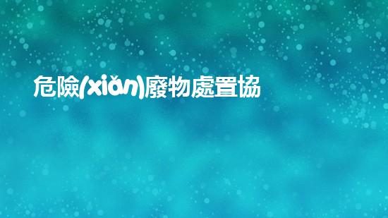 危險(xiǎn)廢物處置協(xié)議簽訂探索廢棄物處理技術(shù)的新前沿：創(chuàng)新解決方案與未來(lái)展望