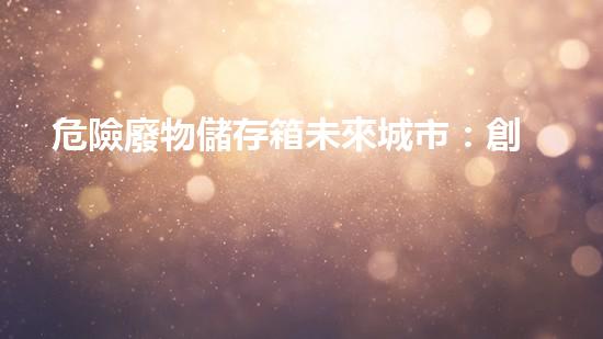 危險廢物儲存箱未來城市：創(chuàng)新技術與環(huán)境挑戰(zhàn)的交匯