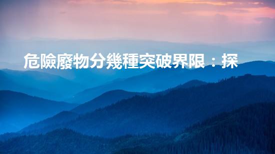 危險廢物分幾種突破界限：探索未來化工拆除技術(shù)的創(chuàng)新路徑！