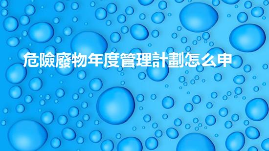 危險廢物年度管理計劃怎么申報未知化工風(fēng)險的深度探索