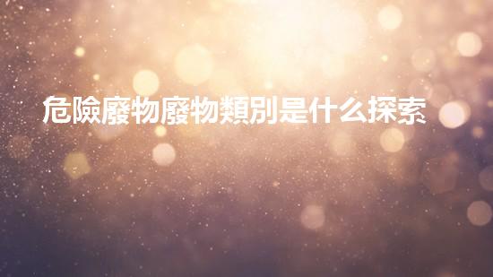 危險廢物廢物類別是什么探索化工拆除中的創(chuàng)新技術(shù)與實踐