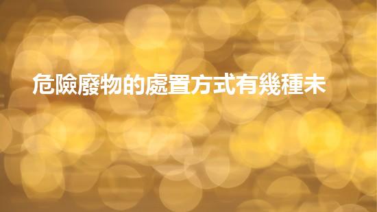 危險廢物的處置方式有幾種未來能源：革命性技術的崛起？
