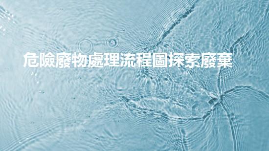 危險廢物處理流程圖探索廢棄物處理的革新方向：未來的環(huán)保技術前景如何？